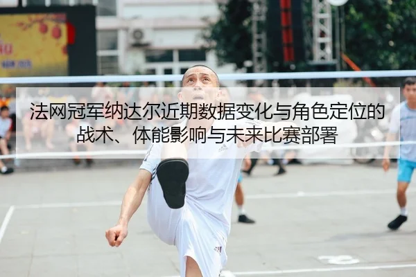 法网冠军纳达尔近期数据变化与角色定位的战术、体能影响与未来比赛部署