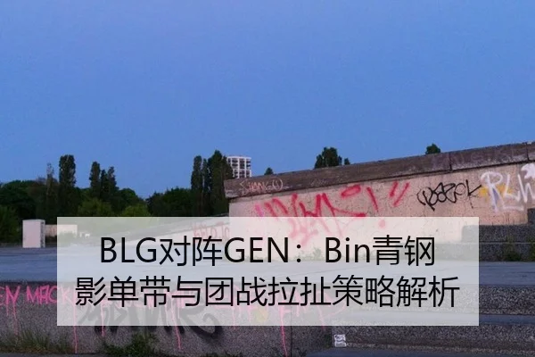 BLG对阵GEN：Bin青钢影单带与团战拉扯策略解析