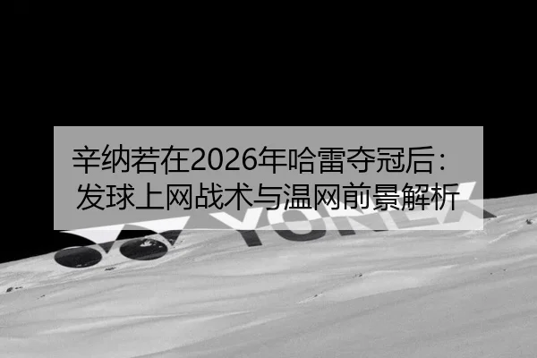 辛纳若在2026年哈雷夺冠后：发球上网战术与温网前景解析