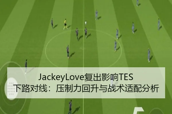 JackeyLove复出影响TES下路对线：压制力回升与战术适配分析